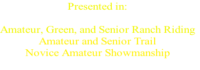 Presented in:

Amateur, Green, and Senior Ranch Riding
Amateur and Senior Trail
Novice Amateur Showmanship

