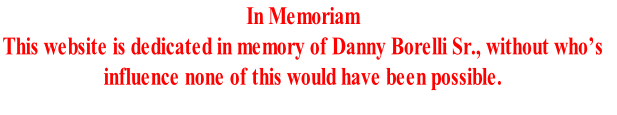 In Memoriam
This website is dedicated in memory of Danny Borelli Sr., without who’s 
influence none of this would have been possible. 

