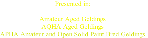 Presented in:

Amateur Aged Geldings
AQHA Aged Geldings
APHA Amateur and Open Solid Paint Bred Geldings
